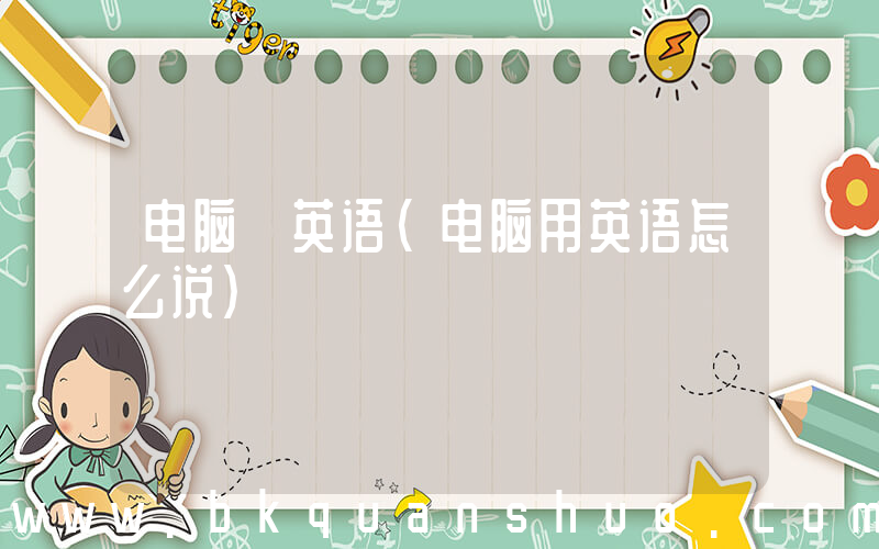 电脑 英语(电脑用英语怎么说)